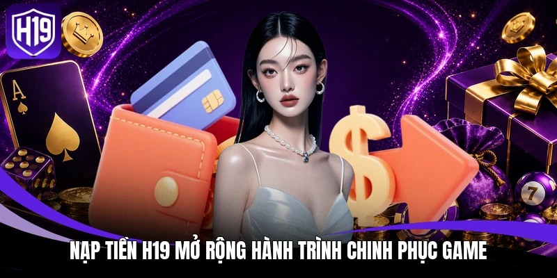 Nạp Tiền H19 - Hệ Thống Giao Dịch Thông Minh, Tiện Dụng 2 Nạp tiền H19 mở rộng hành trình chinh phục game